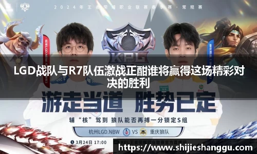 米兰LGD战队与R7队伍激战正酣谁将赢得这场精彩对决的胜利